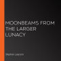 Moonbeams from the Larger Lunacy