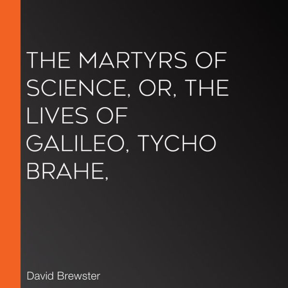 The Martyrs of Science, or, the Lives of Galileo, Tycho Brahe,