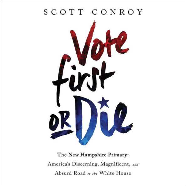 Vote First or Die: The New Hampshire Primary: America's Discerning, Magnificent, and Absurd Road to the White House