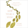 How to Be a Stoic: Using Ancient Philosophy to Live a Modern Life