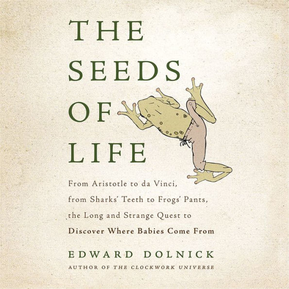 The Seeds of Life: From Aristotle to da Vinci, from Sharks' Teeth to Frogs' Pants, the Long and Strange Quest to Discover Where Babies Come From