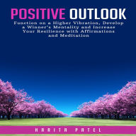 Positive Outlook: Function on a Higher Vibration, Develop a Winner¿s Mentality and Increase Your Resilience with Affirmations and Meditation