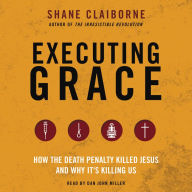 Executing Grace: How the Death Penalty Killed Jesus and Why It's Killing Us