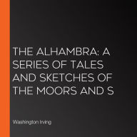 The Alhambra: A Series Of Tales And Sketches Of The Moors And S