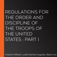 Regulations for the order and discipline of the troops of the United States: part I