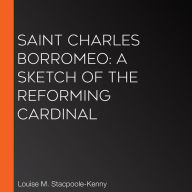 Saint Charles Borromeo: A Sketch of the Reforming Cardinal