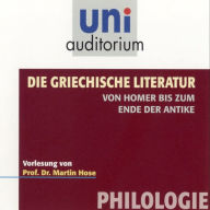 Die griechische Literatur. Von Homer bis zum Ende der Antike: Vorlesung von Prof. Dr. Martin Hose (Abridged)
