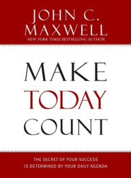 Make Today Count: The Secret of Your Success Is Determined by Your Daily Agenda