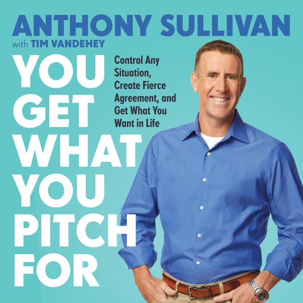 You Get What You Pitch For: Control Any Situation, Create Fierce Agreement, and Get What You Want In Life