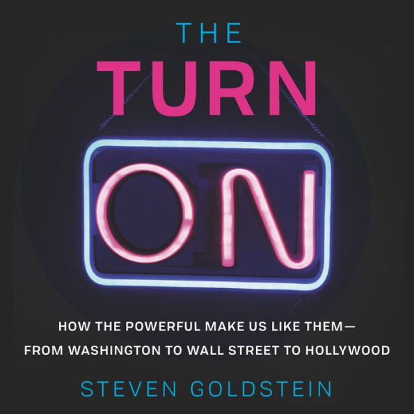 The Turn-On: How the Powerful Make Us Like Them-from Washington to Wall Street to Hollywood