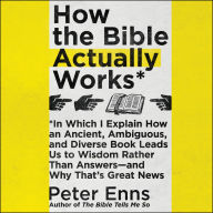 How the Bible Actually Works: In Which I Explain How an Ancient, Ambiguous, and Diverse Book Leads Us to Wisdom Rather Than Answers ¿ and Why That's Great News