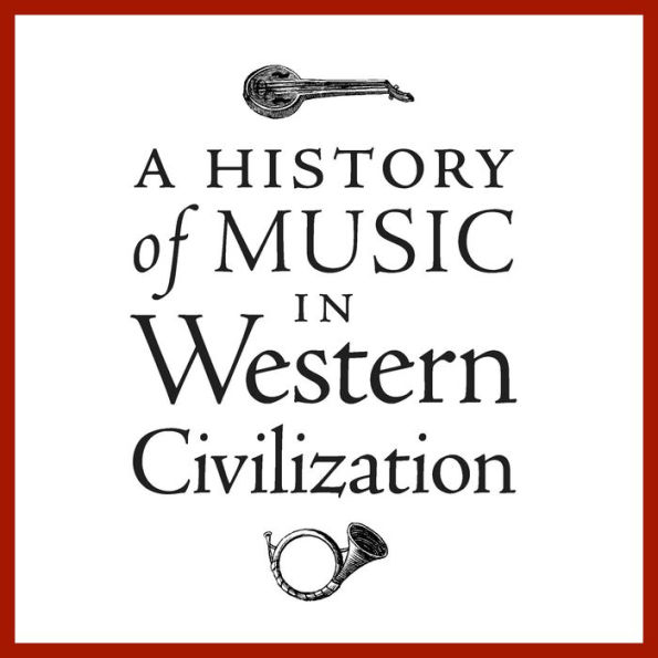 A History of Music in Western Civilization: Fascinating Discussions by 15 Prominent Music Authorities, with Musical Examples