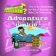 Adventure Junkie: How to Be Adventurous, Get Rid of Boredom, and Make Life Interesting