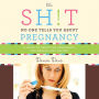 The Sh!t No One Tells You About Pregnancy: A Guide to Surviving Pregnancy, Childbirth, and Beyond