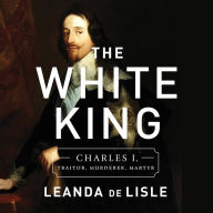 The White King: Charles I, Traitor, Murderer, Martyr