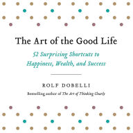 The Art of the Good Life: 52 Surprising Shortcuts to Happiness, Wealth, and Success