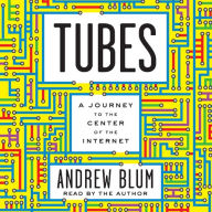 Tubes: A Journey to the Center of the Internet - Exploring The Hidden World of the Internet