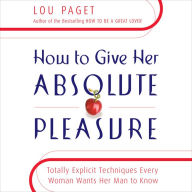 How to Give Her Absolute Pleasure: Totally Explicit Techniques Every Woman Wants Her Man to Know (Abridged)