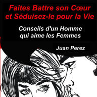 Faites battre son c¿ur et séduisez-le pour la vie: Conseils d'un homme qui aime les femmes