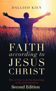 Faith According To Jesus Christ: How to Grow in the True Knowledge of Our Lord and Savior