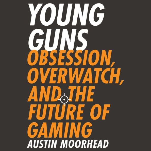 Young Guns : Obsession, Overwatch, and the Future of Gaming