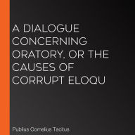 A Dialogue Concerning Oratory, or the Causes of Corrupt Eloqu