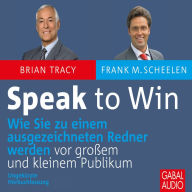 Speak to Win: Wie Sie zu einem ausgezeichneten Redner werden - vor großem und kleinem Publikum
