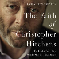 The Faith of Christopher Hitchens: The Restless Soul of the World's Most Notorious Atheist