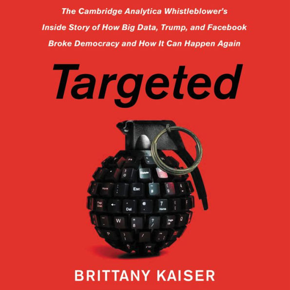 Targeted: The Cambridge Analytica Whistleblower's Inside Story of How Big Data, Trump, and Facebook Broke Democracy and How It Can Happen Again