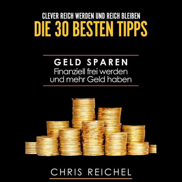 Clever Reich werden und reich bleiben Die 30 besten Tipps: Geld sparen Finanziell frei werden und mehr Geld haben