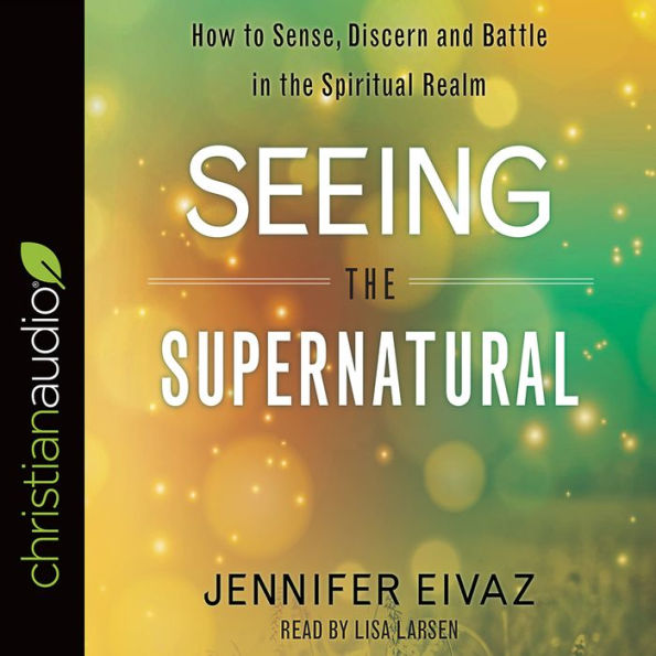 Seeing the Supernatural: How to Sense, Discern and Battle in the Spiritual Realm