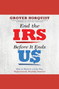 End the IRS Before It Ends Us: How to Restore a Low Tax, High Growth, Wealthy America