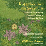 Dispatches from the Sweet Life: One Family, Five Acres, and a Community's Quest to Reinvent the World