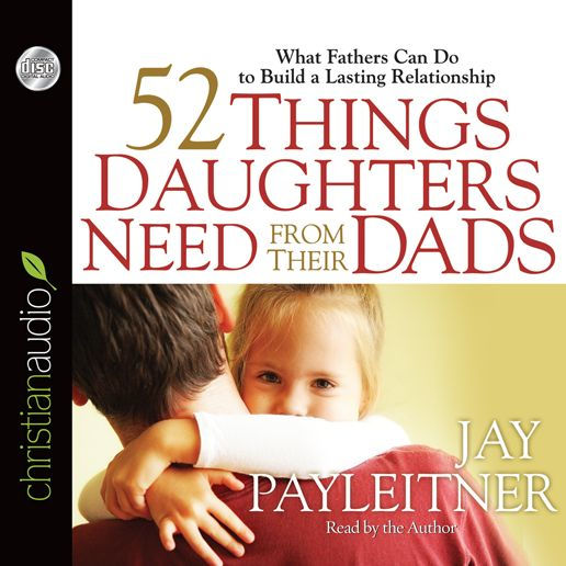 52 Things Daughters Need from Their Dads: What Fathers Can Do to Build a Lasting Relationship