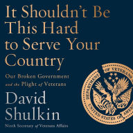 It Shouldn't Be This Hard to Serve Your Country: Our Broken Government and the Plight of Veterans