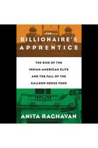 The Billionaire's Apprentice: The Rise of The Indian-American Elite and The Fall of The Galleon Hedge Fund