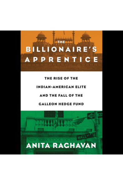 The Billionaire's Apprentice: The Rise of The Indian-American Elite and The Fall of The Galleon Hedge Fund