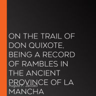 On the Trail of Don Quixote, Being a Record of Rambles in the Ancient Province of La Mancha