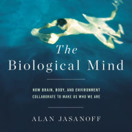 The Biological Mind: How Brain, Body, and Environment Collaborate to Make Us Who We Are