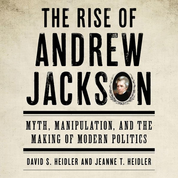 The Rise of Andrew Jackson: Myth, Manipulation, and the Making of Modern Politics