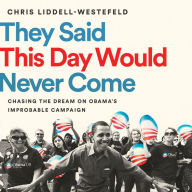 They Said This Day Would Never Come : Chasing the Dream on Obama's Improbable Campaign