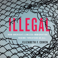 Illegal : How America's Lawless Immigration Regime Threatens Us All