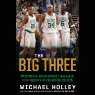 The Big Three: Paul Pierce, Kevin Garnett, Ray Allen, and the Rebirth of the Boston Celtics