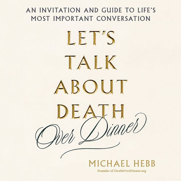 Let's Talk about Death (over Dinner): An Invitation and Guide to Life's Most Important Conversation