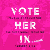 Vote Her In: Your Guide to Electing Our First Woman President