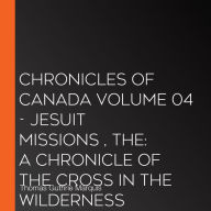 The Chronicles of Canada Volume 04 - Jesuit Missions : A Chronicle of the Cross in the Wilderness