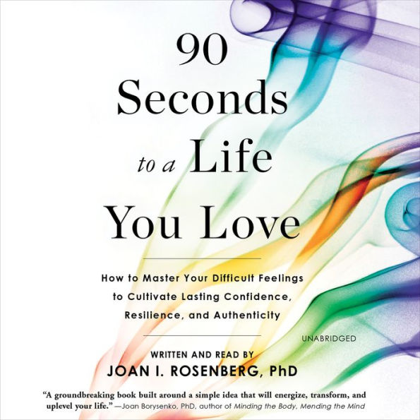 90 Seconds to a Life You Love: How to Master Your Difficult Feelings to Cultivate Lasting Confidence, Resilience, and Authenticity