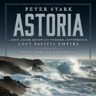 Title: Astoria: John Jacob Astor and Thomas Jefferson's Lost Pacific Empire: A Story of Wealth, Ambition, and Survival, Author: Peter Stark, Michael Kramer