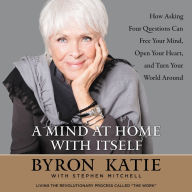 A Mind at Home with Itself: How Asking Four Questions Can Free Your Mind, Open Your Heart, and Turn Your World Around (Abridged)