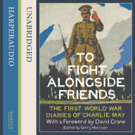 To Fight Alongside Friends: The First World War Diaries of Charlie May